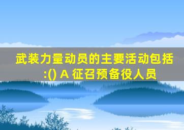 武装力量动员的主要活动包括:() A 征召预备役人员